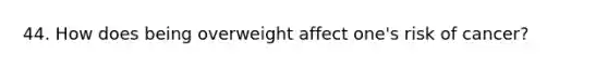44. How does being overweight affect one's risk of cancer?