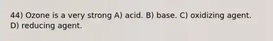 44) Ozone is a very strong A) acid. B) base. C) oxidizing agent. D) reducing agent.