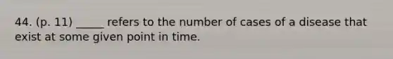 44. (p. 11) _____ refers to the number of cases of a disease that exist at some given point in time.