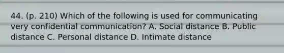 44. (p. 210) Which of the following is used for communicating very confidential communication? A. Social distance B. Public distance C. Personal distance D. Intimate distance