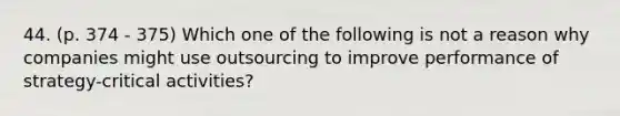 44. (p. 374 - 375) Which one of the following is not a reason why companies might use outsourcing to improve performance of strategy-critical activities?