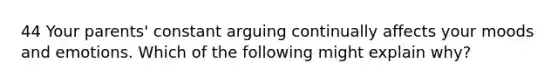 44 Your parents' constant arguing continually affects your moods and emotions. Which of the following might explain why?