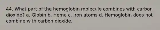 44. What part of the hemoglobin molecule combines with carbon dioxide? a. Globin b. Heme c. Iron atoms d. Hemoglobin does not combine with carbon dioxide.