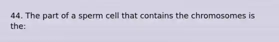 44. The part of a sperm cell that contains the chromosomes is the: