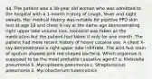 44. The patient was a 38-year old woman who was admitted to the hospital with a 1-month history of cough, fever and night sweats. Her medical history was notable for positive PPD skin test at age 18 and chest X-ray at the same age demonstrating right upper lobe volume loss. Isoniazid was taken as the medication but the patient had taken it only for one month. The patient had more recent history of heavy cocaine use. A chest X-ray demonstrated a right upper lobe infiltrate. The acid-fast stain of sputum showed pink rod shaped bacteria. Which organism is supposed to be the most probable causative agent? a. Klebsiella pneumonia b. Mycoplasma pneumonia c. Streptococcus pneumonia d. Mycobacterium tuberculosis