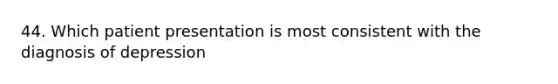 44. Which patient presentation is most consistent with the diagnosis of depression