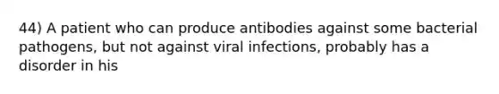 44) A patient who can produce antibodies against some bacterial pathogens, but not against viral infections, probably has a disorder in his