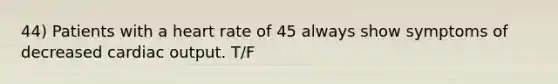 44) Patients with a heart rate of 45 always show symptoms of decreased cardiac output. T/F