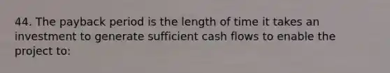 44. The payback period is the length of time it takes an investment to generate sufficient cash flows to enable the project to: