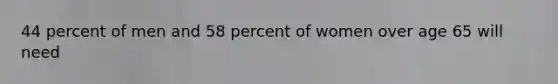 44 percent of men and 58 percent of women over age 65 will need