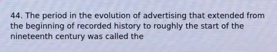 44. The period in the evolution of advertising that extended from the beginning of recorded history to roughly the start of the nineteenth century was called the