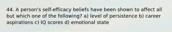 44. A person's self-efficacy beliefs have been shown to affect all but which one of the following? a) level of persistence b) career aspirations c) IQ scores d) emotional state