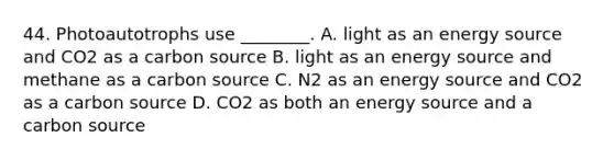 44. Photoautotrophs use ________. A. light as an energy source and CO2 as a carbon source B. light as an energy source and methane as a carbon source C. N2 as an energy source and CO2 as a carbon source D. CO2 as both an energy source and a carbon source