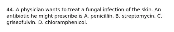 44. A physician wants to treat a fungal infection of the skin. An antibiotic he might prescribe is A. penicillin. B. streptomycin. C. griseofulvin. D. chloramphenicol.