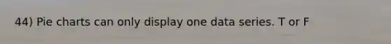 44) Pie charts can only display one data series. T or F
