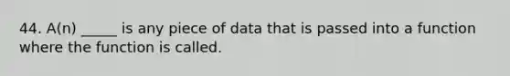 44. A(n) _____ is any piece of data that is passed into a function where the function is called.