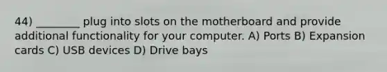 44) ________ plug into slots on the motherboard and provide additional functionality for your computer. A) Ports B) Expansion cards C) USB devices D) Drive bays