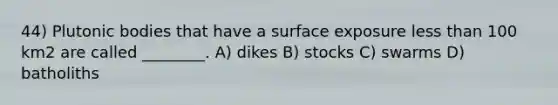 44) Plutonic bodies that have a surface exposure less than 100 km2 are called ________. A) dikes B) stocks C) swarms D) batholiths