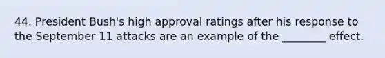 44. President Bush's high approval ratings after his response to the September 11 attacks are an example of the ________ effect.