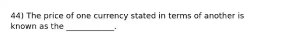 44) The price of one currency stated in terms of another is known as the ____________.