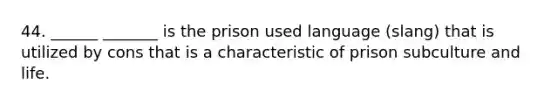 44. ______ _______ is the prison used language (slang) that is utilized by cons that is a characteristic of prison subculture and life.