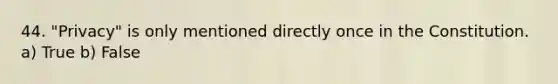 44. "Privacy" is only mentioned directly once in the Constitution. a) True b) False