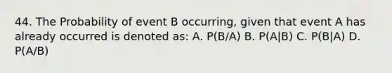 44. The Probability of event B occurring, given that event A has already occurred is denoted as: A. P(B/A) B. P(A|B) C. P(B|A) D. P(A/B)