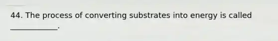 44. The process of converting substrates into energy is called ____________.