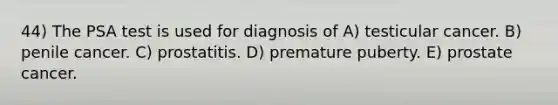 44) The PSA test is used for diagnosis of A) testicular cancer. B) penile cancer. C) prostatitis. D) premature puberty. E) prostate cancer.