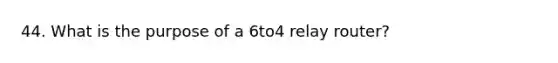 44. What is the purpose of a 6to4 relay router?