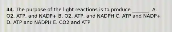 44. The purpose of the <a href='https://www.questionai.com/knowledge/kSUoWrrvoC-light-reactions' class='anchor-knowledge'>light reactions</a> is to produce _______. A. O2, ATP, and NADP+ B. O2, ATP, and NADPH C. ATP and NADP+ D. ATP and NADPH E. CO2 and ATP