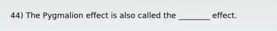 44) The Pygmalion effect is also called the ________ effect.