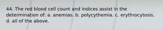 44. The red blood cell count and indices assist in the determination of: a. anemias. b. polycythemia. c. erythrocytosis. d. all of the above.