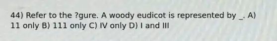 44) Refer to the ?gure. A woody eudicot is represented by _. A) 11 only B) 111 only C) IV only D) I and III