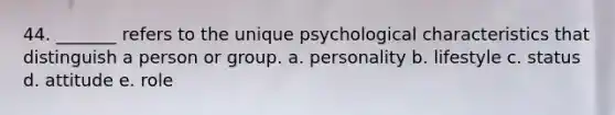 44. _______ refers to the unique psychological characteristics that distinguish a person or group. a. personality b. lifestyle c. status d. attitude e. role