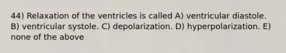 44) Relaxation of the ventricles is called A) ventricular diastole. B) ventricular systole. C) depolarization. D) hyperpolarization. E) none of the above