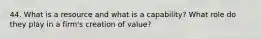 44. What is a resource and what is a capability? What role do they play in a firm's creation of value?