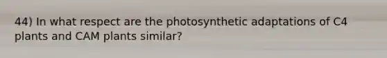 44) In what respect are the photosynthetic adaptations of C4 plants and CAM plants similar?