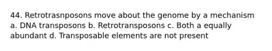 44. Retrotrasnposons move about the genome by a mechanism a. DNA transposons b. Retrotransposons c. Both a equally abundant d. Transposable elements are not present