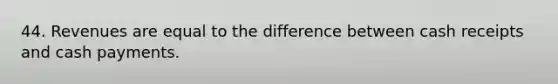 44. Revenues are equal to the difference between cash receipts and cash payments.