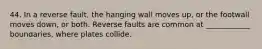 44. In a reverse fault, the hanging wall moves up, or the footwall moves down, or both. Reverse faults are common at ____________ boundaries, where plates collide.