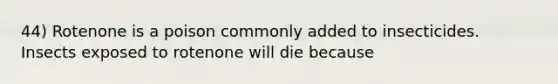 44) Rotenone is a poison commonly added to insecticides. Insects exposed to rotenone will die because