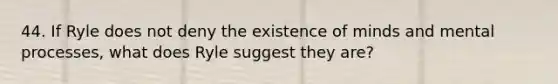 44. If Ryle does not deny the existence of minds and mental processes, what does Ryle suggest they are?