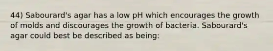 44) Sabourard's agar has a low pH which encourages the growth of molds and discourages the growth of bacteria. Sabourard's agar could best be described as being: