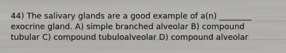 44) The salivary glands are a good example of a(n) ________ exocrine gland. A) simple branched alveolar B) compound tubular C) compound tubuloalveolar D) compound alveolar