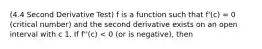 (4.4 Second Derivative Test) f is a function such that f'(c) = 0 (critical number) and the second derivative exists on an open interval with c 1. If f''(c) < 0 (or is negative), then