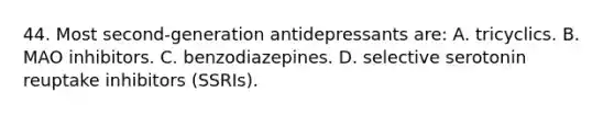 44. Most second-generation antidepressants are: A. tricyclics. B. MAO inhibitors. C. benzodiazepines. D. selective serotonin reuptake inhibitors (SSRIs).