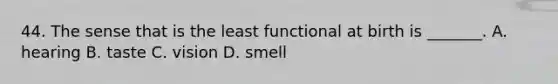 44. The sense that is the least functional at birth is _______. A. hearing B. taste C. vision D. smell