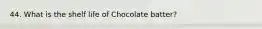 44. What is the shelf life of Chocolate batter?