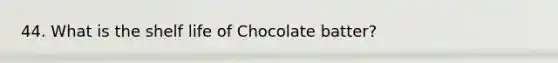 44. What is the shelf life of Chocolate batter?